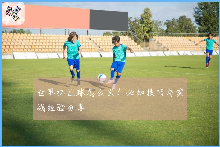 世界杯让球怎么买？必知技巧与实战经验分享