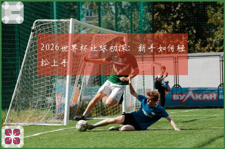 2026世界杯让球初探：新手如何轻松上手