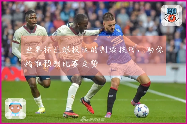 世界杯让球投注的判读技巧，助你精准预测比赛走势