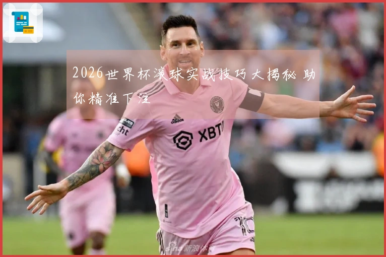 2026世界杯滚球实战技巧大揭秘 助你精准下注