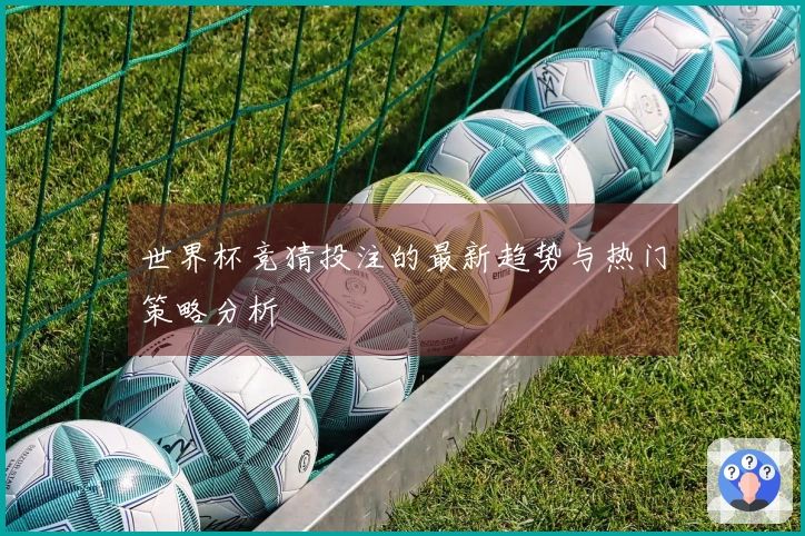 世界杯竞猜投注的最新趋势与热门策略分析