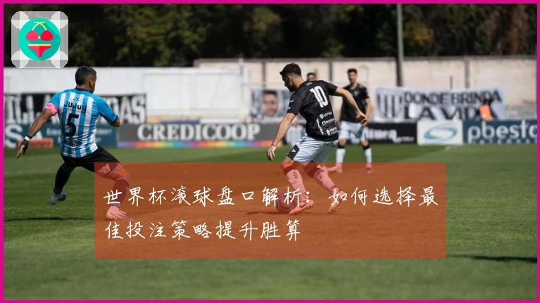 世界杯滚球盘口解析：如何选择最佳投注策略提升胜算