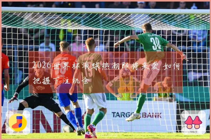 2026世界杯滚球热潮即将来袭 如何把握下注机会