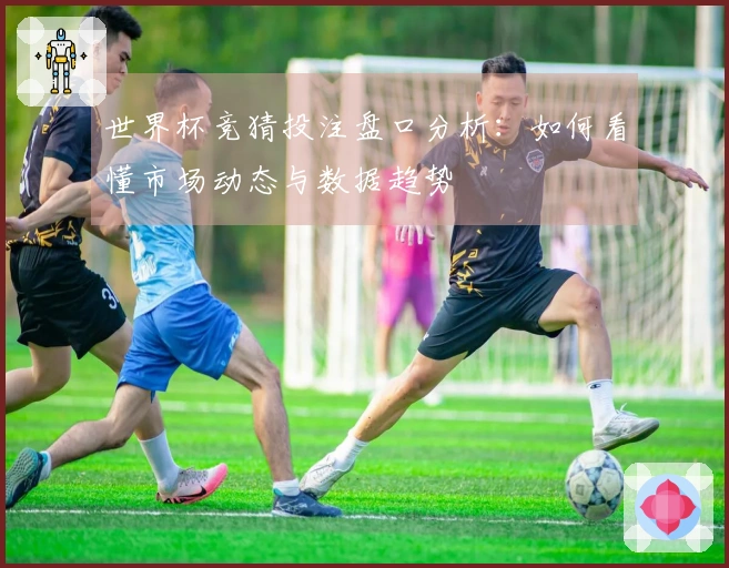 世界杯竞猜投注盘口分析：如何看懂市场动态与数据趋势