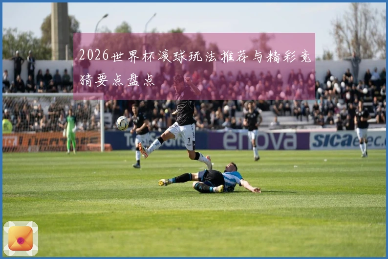 2026世界杯滚球玩法推荐与精彩竞猜要点盘点