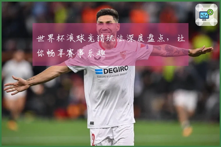 世界杯滚球竞猜玩法深度盘点，让你畅享赛事乐趣