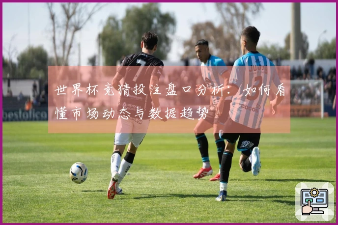 世界杯竞猜投注盘口分析：如何看懂市场动态与数据趋势