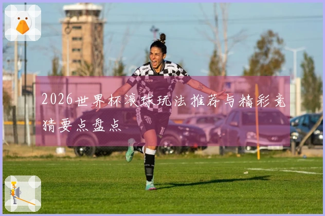 2026世界杯滚球玩法推荐与精彩竞猜要点盘点