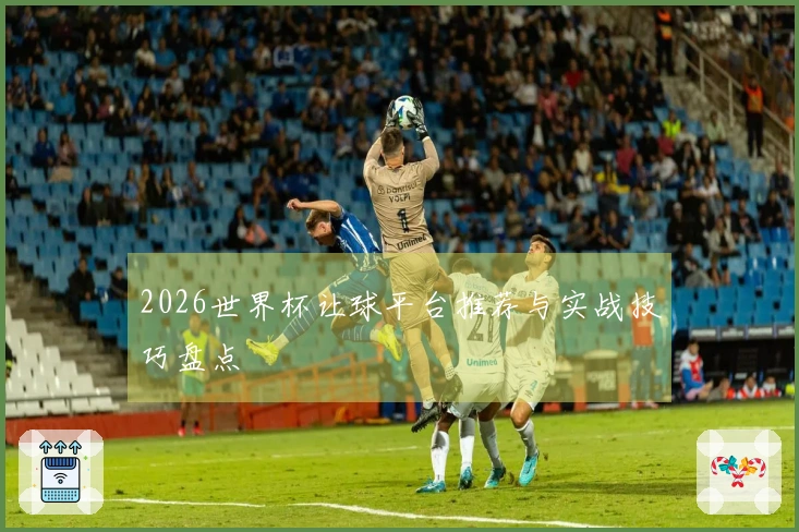 2026世界杯让球平台推荐与实战技巧盘点