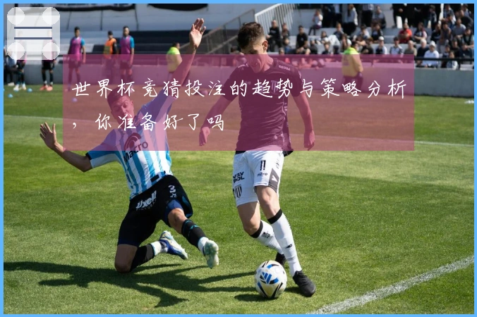 世界杯竞猜投注的趋势与策略分析，你准备好了吗