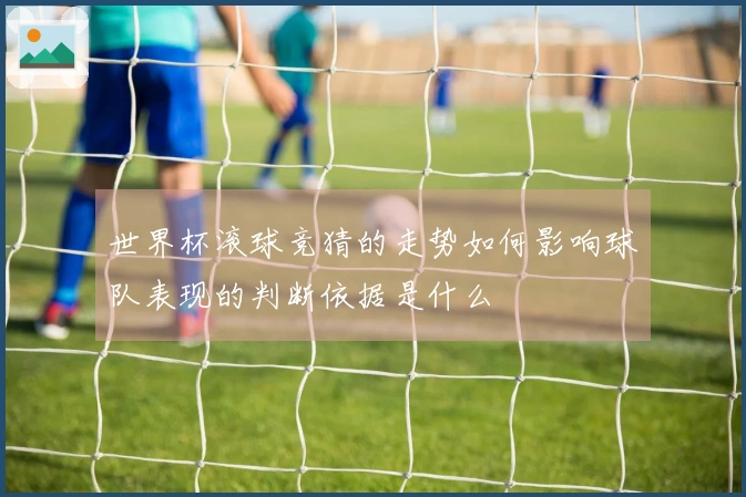 世界杯滚球竞猜的走势如何影响球队表现的判断依据是什么