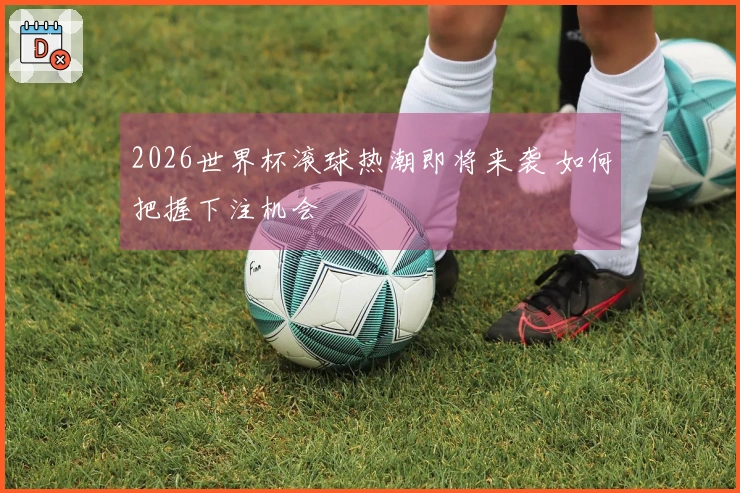 2026世界杯滚球热潮即将来袭 如何把握下注机会