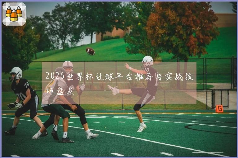 2026世界杯让球平台推荐与实战技巧盘点