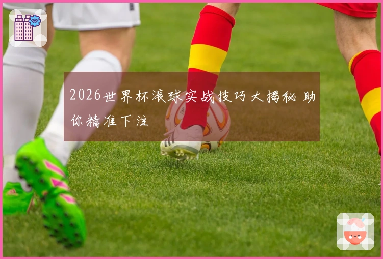 2026世界杯滚球实战技巧大揭秘 助你精准下注
