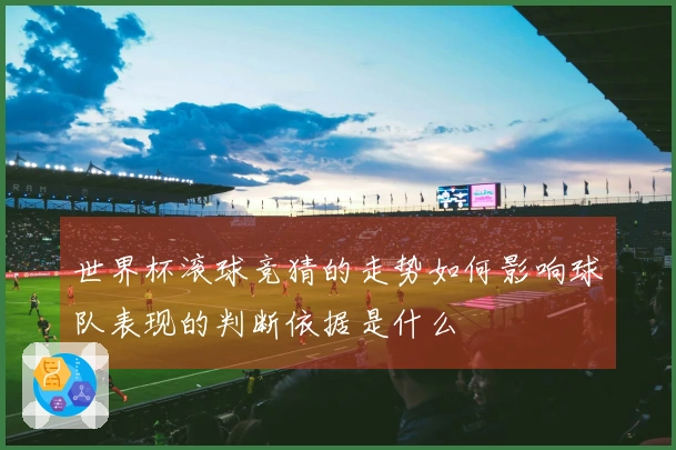 世界杯滚球竞猜的走势如何影响球队表现的判断依据是什么