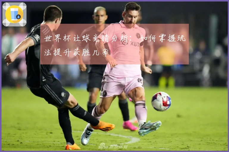 世界杯让球竞猜分析：如何掌握玩法提升获胜几率
